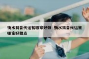 衡水抖音代运营哪家好做  衡水抖音代运营哪家好做点