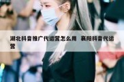 湖北抖音推广代运营怎么用  襄阳抖音代运营