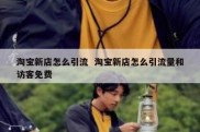 淘宝新店怎么引流  淘宝新店怎么引流量和访客免费