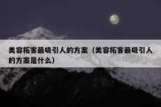 美容拓客最吸引人的方案（美容拓客最吸引人的方案是什么）