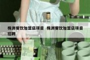株洲餐饮加盟店项目  株洲餐饮加盟店项目招聘