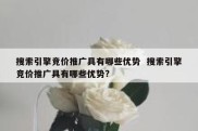 搜索引擎竞价推广具有哪些优势  搜索引擎竞价推广具有哪些优势?
