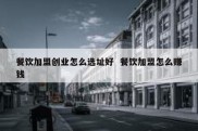餐饮加盟创业怎么选址好  餐饮加盟怎么赚钱