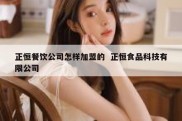 正恒餐饮公司怎样加盟的  正恒食品科技有限公司