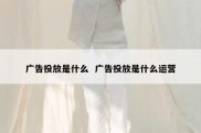 广告投放是什么  广告投放是什么运营
