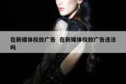 在新媒体投放广告  在新媒体投放广告违法吗