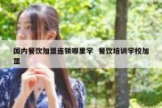国内餐饮加盟连锁哪里学  餐饮培训学校加盟