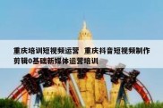 重庆培训短视频运营  重庆抖音短视频制作剪辑0基础新媒体运营培训