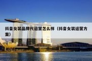 抖音女装品牌代运营怎么样（抖音女装运营方案）