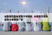 山西餐饮业加盟牌子有哪些  山西餐饮业加盟牌子有哪些厂家