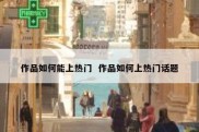 作品如何能上热门  作品如何上热门话题