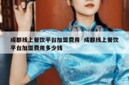 成都线上餐饮平台加盟费用  成都线上餐饮平台加盟费用多少钱