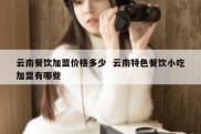 云南餐饮加盟价格多少  云南特色餐饮小吃加盟有哪些