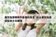 餐饮加盟哪种不能做的生意  什么餐饮加盟店投资少又赚钱