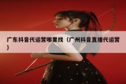 广东抖音代运营哪里找（广州抖音直播代运营）