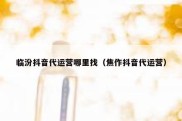 临汾抖音代运营哪里找（焦作抖音代运营）