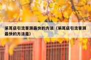 采耳店引流客源最快的方法（采耳店引流客源最快的方法是）