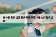 吉林抖音代运营服务哪里不错（通化抖音代运营）