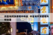 抖音如何快速提升粉丝  抖音如何快速提升粉丝量