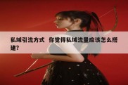私域引流方式  你觉得私域流量应该怎么搭建?