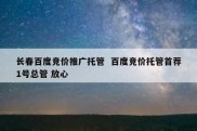 长春百度竞价推广托管  百度竞价托管首荐1号总管 放心