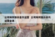 公司如何做抖音代运营  公司如何做抖音代运营业务