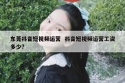 东莞抖音短视频运营  抖音短视频运营工资多少?