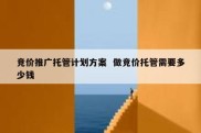 竞价推广托管计划方案  做竞价托管需要多少钱