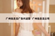 广州信息流广告代运营  广州信息流公司