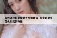 如何通过抖音企业号引流微信  抖音企业号怎么引流到微信