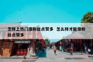 怎样上热门涨粉丝点赞多  怎么样才能涨粉丝点赞多