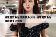 福建餐饮业加盟需要多少钱  福建餐饮业加盟需要多少钱呢