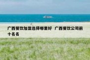 广西餐饮加盟选择哪里好  广西餐饮公司前十名名