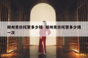 郑州竞价托管多少钱  郑州竞价托管多少钱一次