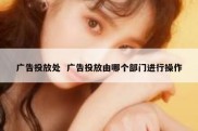 广告投放处  广告投放由哪个部门进行操作