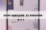 慰问军人拍摄抖音视频  军人家属慰问视频