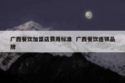 广西餐饮加盟店费用标准  广西餐饮连锁品牌
