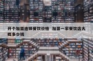 开个加盟连锁餐饮价格  加盟一家餐饮店大概多少钱