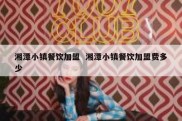 湘潭小镇餐饮加盟  湘潭小镇餐饮加盟费多少