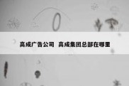 高成广告公司  高成集团总部在哪里