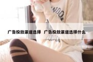 广告投放渠道选择  广告投放渠道选择什么