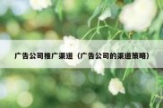 广告公司推广渠道（广告公司的渠道策略）