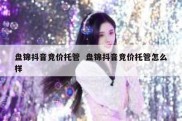 盘锦抖音竞价托管  盘锦抖音竞价托管怎么样