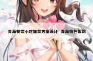 青海餐饮小吃加盟方案设计  青海特色饭馆