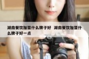 湖南餐饮加盟什么牌子好  湖南餐饮加盟什么牌子好一点