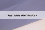 央视广告招商  央视广告招商加盟