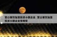 营口餐饮加盟投资小额企业  营口餐饮加盟投资小额企业有哪些