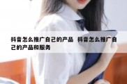 抖音怎么推广自己的产品  抖音怎么推广自己的产品和服务
