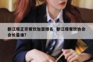 都江堰正宗餐饮加盟排名  都江堰餐饮协会会长是谁?