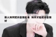 新人如何把抖音做起来  如何才能把抖音做好